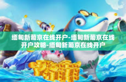 缅甸新葡京在线开户-缅甸新葡京在线开户攻略-缅甸新葡京在线开户