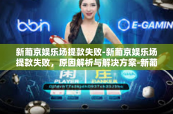 新葡京娱乐场提款失败-新葡京娱乐场提款失败，原因解析与解决方案-新葡京娱乐场提款失败