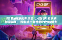 澳门新葡京到新濠影汇-澳门新葡京到新濠影汇，探索城市新地标的独特魅力-澳门新葡京到新濠影汇
