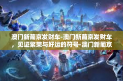 澳门新葡京发财车-澳门新葡京发财车，见证繁荣与好运的符号-澳门新葡京发财车