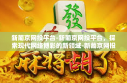 新葡京网投平台-新葡京网投平台，探索现代网络博彩的新领域-新葡京网投平台
