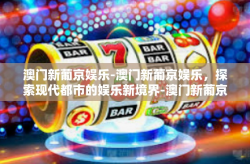 澳门新葡京娱乐-澳门新葡京娱乐，探索现代都市的娱乐新境界-澳门新葡京娱乐
