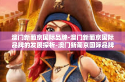 澳门新葡京国际品牌-澳门新葡京国际品牌的发展探析-澳门新葡京国际品牌