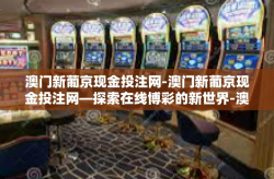 澳门新葡京现金投注网-澳门新葡京现金投注网—探索在线博彩的新世界-澳门新葡京现金投注网