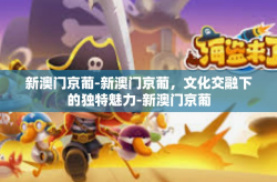 新澳门京葡-新澳门京葡，文化交融下的独特魅力-新澳门京葡