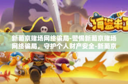 新葡京赌场网络骗局-警惕新葡京赌场网络骗局，守护个人财产安全-新葡京赌场网络骗局