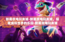 新葡京电玩友城-新葡京电玩友城，探索虚拟世界的乐园-新葡京电玩友城