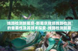 线路检测新葡京-新葡京赌场线路检测的重要性及其技术探索-线路检测新葡京