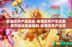 新葡京开户送现金-新葡京开户享优惠，首存即送现金福利-新葡京开户送现金