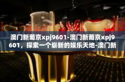 澳门新葡京xpj9601-澳门新葡京xpj9601，探索一个崭新的娱乐天地-澳门新葡京xpj9601