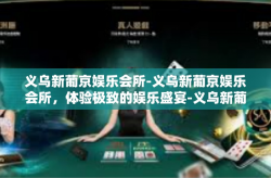 义乌新葡京娱乐会所-义乌新葡京娱乐会所，体验极致的娱乐盛宴-义乌新葡京娱乐会所