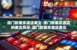 澳门新葡京酒店美女-澳门新葡京酒店的美女风采-澳门新葡京酒店美女