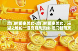 澳门新葡京美女-澳门新葡京美女，璀璨之地的一道亮丽风景线-澳门新葡京美女