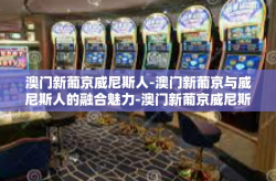 澳门新葡京威尼斯人-澳门新葡京与威尼斯人的融合魅力-澳门新葡京威尼斯人