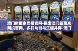 澳门新葡京网投官网-探索澳门新葡京网投官网，多样功能与乐趣并存-澳门新葡京网投官网