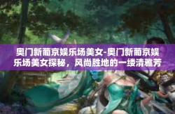 奥门新葡京娱乐场美女-奥门新葡京娱乐场美女探秘，风尚胜地的一缕清雅芳香-奥门新葡京娱乐场美女