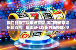 澳门新葡京娱乐场直营-澳门新葡京娱乐场直营，探索现代娱乐的新领域-澳门新葡京娱乐场直营