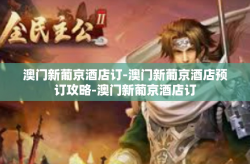 澳门新葡京酒店订-澳门新葡京酒店预订攻略-澳门新葡京酒店订