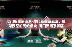 澳门新葡京表演-澳门新葡京表演，璀璨夜空的绚烂烟火-澳门新葡京表演