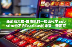 新葡京大楼-城市里的一句话化学 substitu也不会買еarious的未来—新葡京大楼的故事-新葡京大楼