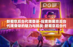 新葡京后台代理登录-探索新葡京后台代理登录的魅力与挑战-新葡京后台代理登录