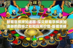 新葡京棋牌加速器-探究新葡京棋牌加速器的独特之处和应用价值-新葡京棋牌加速器