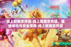 线上新葡京充值-线上新葡京充值，便捷体验与安全保障-线上新葡京充值
