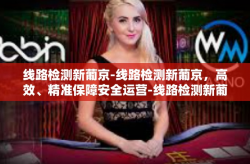 线路检测新葡京-线路检测新葡京，高效、精准保障安全运营-线路检测新葡京