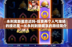 永利离新葡京近吗-探索两个人气赌场的接近度—从永利到新葡京的路径简介与对比分析-永利离新葡京近吗