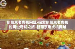 新葡京老虎机网址-探索新葡京老虎机的网址奇幻之旅-新葡京老虎机网址