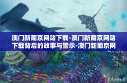 澳门新葡京网赌下载-澳门新葡京网赌下载背后的故事与警示-澳门新葡京网赌下载