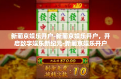 新葡京娱乐开户-新葡京娱乐开户，开启数字娱乐新纪元-新葡京娱乐开户
