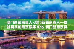 澳门新葡京真人-澳门新葡京真人—体验真实的葡京娱乐文化-澳门新葡京真人