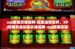 xpj新葡京赌场网-探索虚拟世界，XPJ新葡京虚拟娱乐体验网-xpj新葡京赌场网