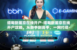 缅甸新葡京在线开户-缅甸新葡京在线开户攻略，从新手到高手，一网打尽-缅甸新葡京在线开户