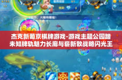 杰克新葡京棋牌游戏-游戏主题公园踏未知牌轨魅力长廊与崭新敌战略闪光王者深争的领域-杰克新葡京棋牌游戏