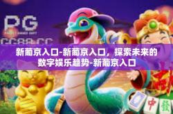 新葡京入口-新葡京入口，探索未来的数字娱乐趋势-新葡京入口