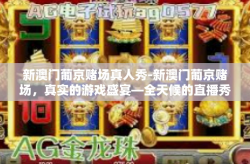 新澳门葡京赌场真人秀-新澳门葡京赌场，真实的游戏盛宴—全天候的直播秀带您进入最真实的刺激世界-新澳门葡京赌场真人秀