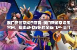 澳门新葡京娱乐官网-澳门新葡京娱乐官网，探索现代娱乐的全新门户-澳门新葡京娱乐官网