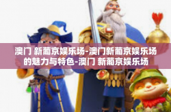 澳门 新葡京娱乐场-澳门新葡京娱乐场的魅力与特色-澳门 新葡京娱乐场