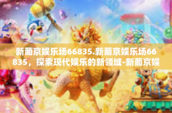 新葡京娱乐场66835.新葡京娱乐场66835，探索现代娱乐的新领域-新葡京娱乐场66835.
