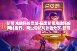 新葡 京赌场的网址-探索新葡京赌场的网络世界，网址导航与体验分享-新葡 京赌场的网址