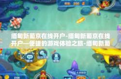 缅甸新葡京在线开户-缅甸新葡京在线开户—便捷的游戏体验之旅-缅甸新葡京在线开户