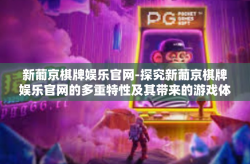 新葡京棋牌娱乐官网-探究新葡京棋牌娱乐官网的多重特性及其带来的游戏体验-新葡京棋牌娱乐官网