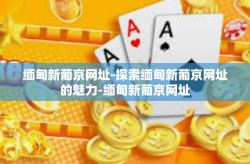 缅甸新葡京网址-探索缅甸新葡京网址的魅力-缅甸新葡京网址