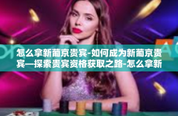 怎么拿新葡京贵宾-如何成为新葡京贵宾—探索贵宾资格获取之路-怎么拿新葡京贵宾