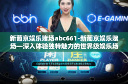 新葡京娱乐赌场abc661-新葡京娱乐赌场—深入体验独特魅力的世界级娱乐场所abc661-新葡京娱乐赌场abc661