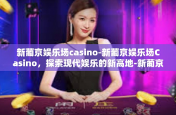 新葡京娱乐场casino-新葡京娱乐场Casino，探索现代娱乐的新高地-新葡京娱乐场casino