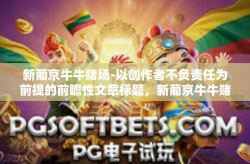 新葡京牛牛赌场-以创作者不负责任为前提的前瞻性文章标题，新葡京牛牛赌场，探索现代网络娱乐的新领域。以下内容仅供参考，并不鼓励任何形式的赌博行为。新葡京牛牛赌场