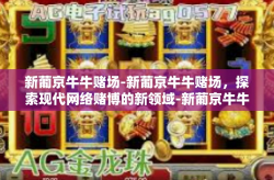 新葡京牛牛赌场-新葡京牛牛赌场，探索现代网络赌博的新领域-新葡京牛牛赌场